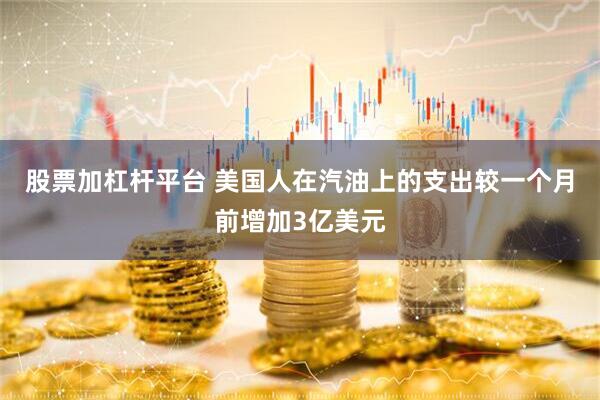 股票加杠杆平台 美国人在汽油上的支出较一个月前增加3亿美元