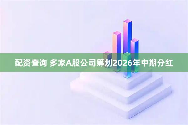 配资查询 多家A股公司筹划2026年中期分红