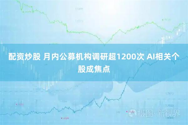 配资炒股 月内公募机构调研超1200次 AI相关个股成焦点