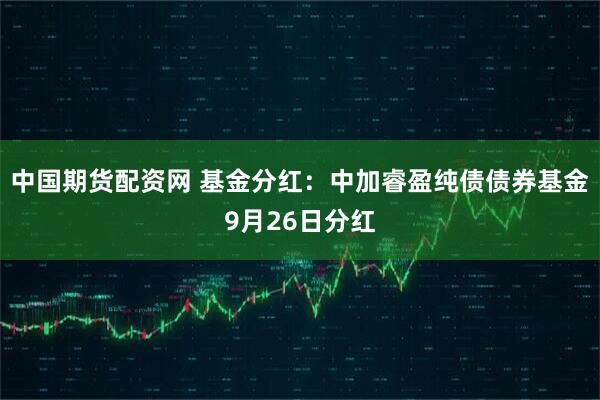 中国期货配资网 基金分红：中加睿盈纯债债券基金9月26日分红