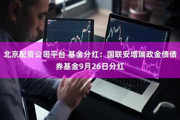 北京配资公司平台 基金分红：国联安增瑞政金债债券基金9月26日分红
