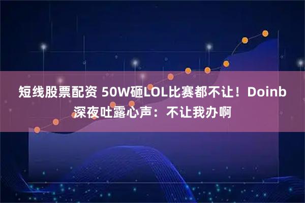 短线股票配资 50W砸LOL比赛都不让！Doinb深夜吐露心声：不让我办啊