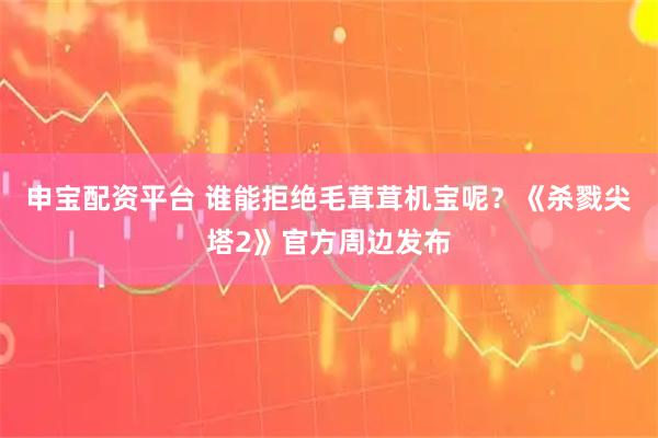 申宝配资平台 谁能拒绝毛茸茸机宝呢？《杀戮尖塔2》官方周边发布