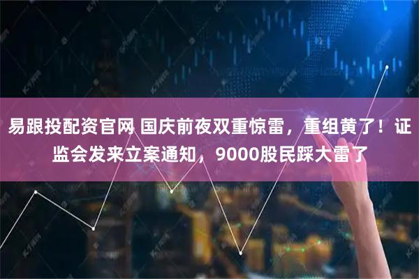 易跟投配资官网 国庆前夜双重惊雷，重组黄了！证监会发来立案通知，9000股民踩大雷了