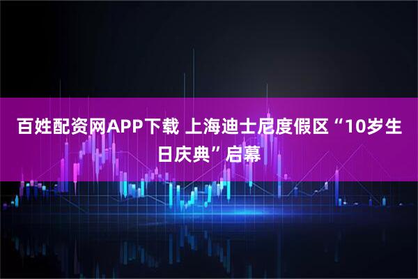 百姓配资网APP下载 上海迪士尼度假区“10岁生日庆典”启幕