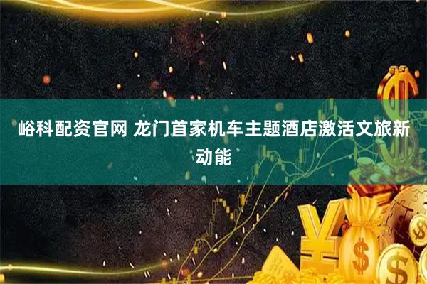 峪科配资官网 龙门首家机车主题酒店激活文旅新动能