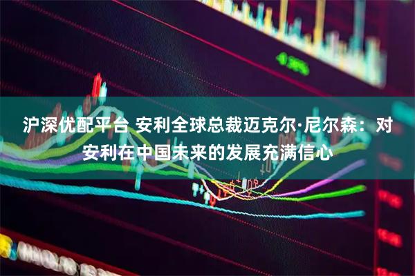 沪深优配平台 安利全球总裁迈克尔·尼尔森：对安利在中国未来的发展充满信心
