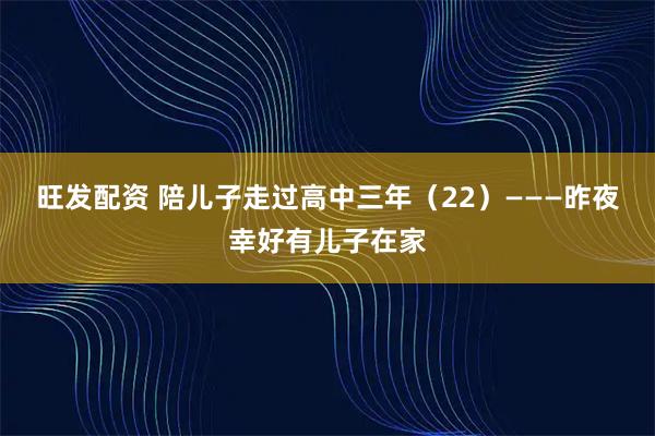 旺发配资 陪儿子走过高中三年（22）———昨夜幸好有儿子在家