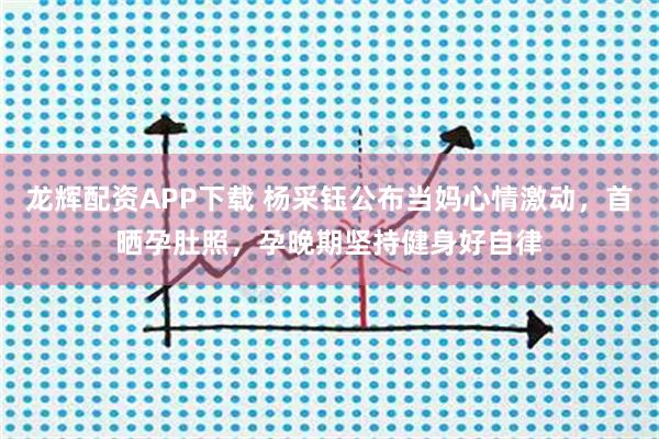 龙辉配资APP下载 杨采钰公布当妈心情激动，首晒孕肚照，孕晚期坚持健身好自律