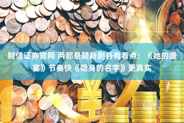 财信证券官网 两部悬疑新剧各有看点：《她的盛宴》节奏快《隐身的名字》更真实