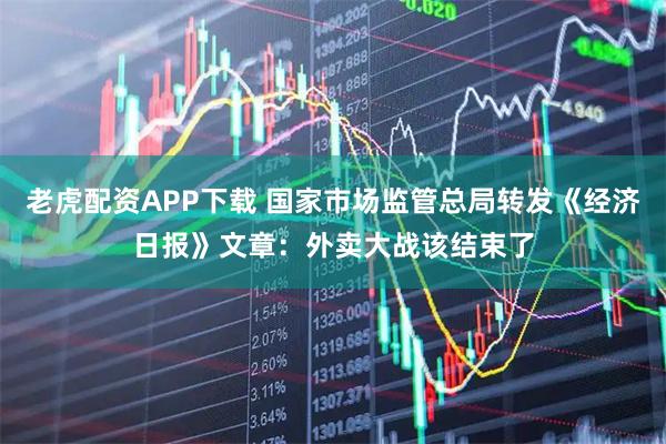 老虎配资APP下载 国家市场监管总局转发《经济日报》文章：外卖大战该结束了