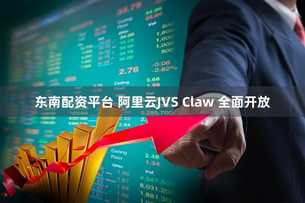 东南配资平台 阿里云JVS Claw 全面开放