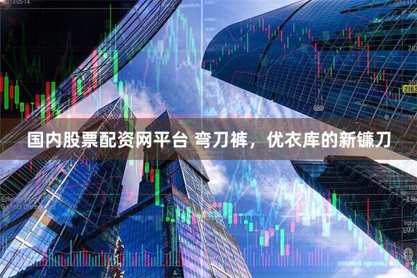 国内股票配资网平台 弯刀裤，优衣库的新镰刀