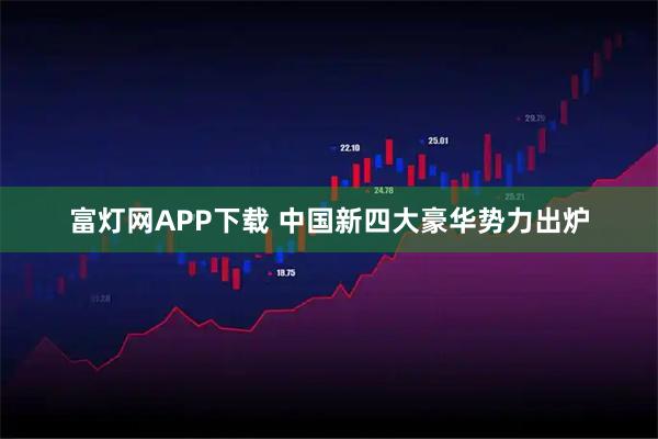 富灯网APP下载 中国新四大豪华势力出炉
