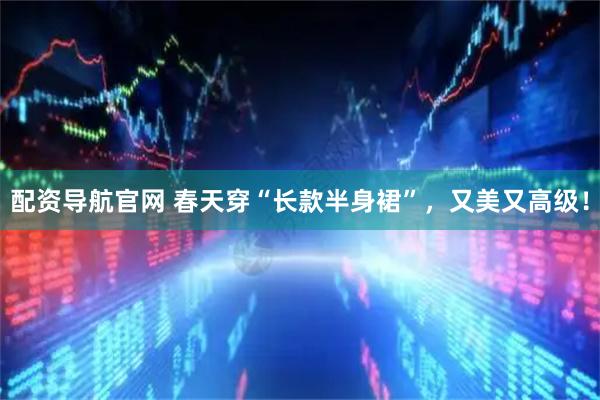 配资导航官网 春天穿“长款半身裙”，又美又高级！