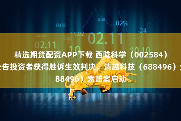 精选期货配资APP下载 西陇科学（002584）发布诉讼公告投资者获得胜诉生效判决，清越科技（688496）索赔案启动