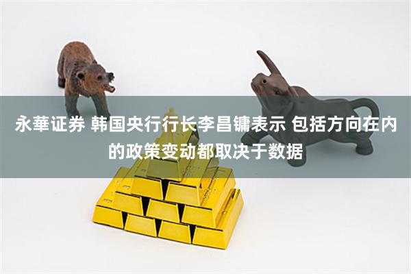 永華证券 韩国央行行长李昌镛表示 包括方向在内的政策变动都取决于数据