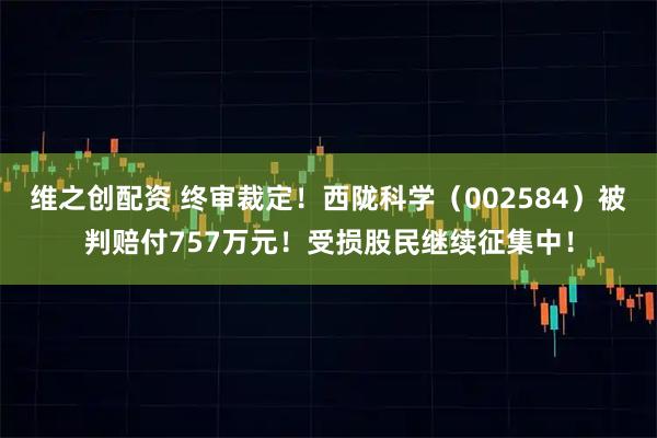 维之创配资 终审裁定！西陇科学（002584）被判赔付757万元！受损股民继续征集中！