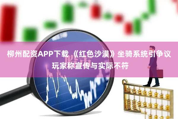 柳州配资APP下载 《红色沙漠》坐骑系统引争议 玩家称宣传与实际不符