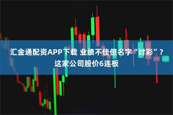 汇金通配资APP下载 业绩不佳但名字“讨彩”？这家公司股价6连板