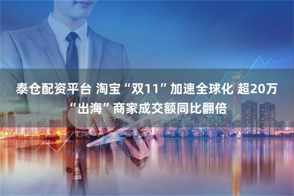 泰仓配资平台 淘宝“双11”加速全球化 超20万“出海”商家成交额同比翻倍