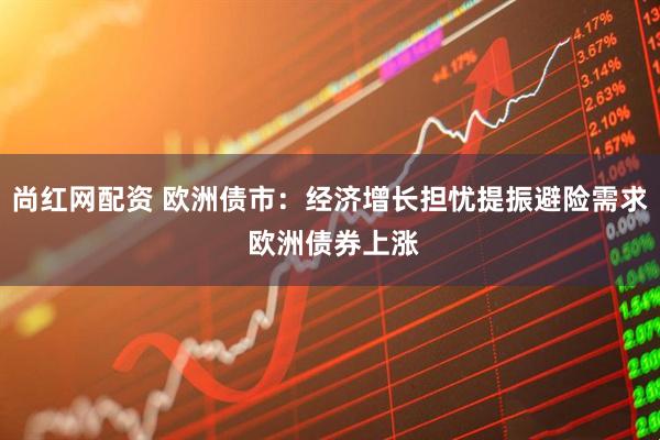 尚红网配资 欧洲债市：经济增长担忧提振避险需求 欧洲债券上涨