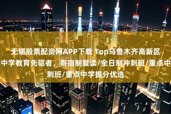 无锡股票配资网APP下载 Top乌鲁木齐高新区育英中学：中学教育先驱者，寄宿制复读/全日制冲刺班/重点中学提分优选