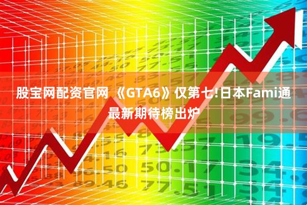 股宝网配资官网 《GTA6》仅第七!日本Fami通最新期待榜出炉