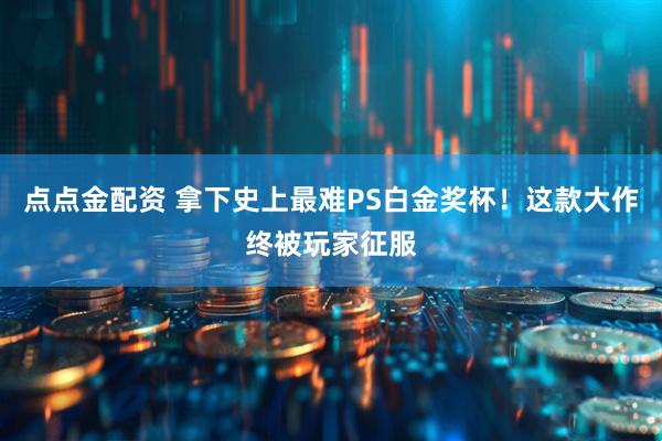 点点金配资 拿下史上最难PS白金奖杯！这款大作终被玩家征服