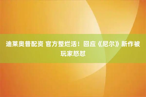 迪莱奥普配资 官方整烂活！回应《尼尔》新作被玩家怒怼