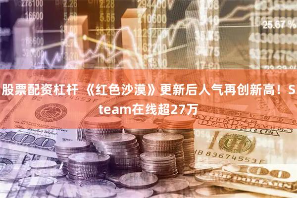 股票配资杠杆 《红色沙漠》更新后人气再创新高！Steam在线超27万