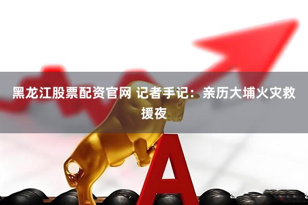 黑龙江股票配资官网 记者手记：亲历大埔火灾救援夜