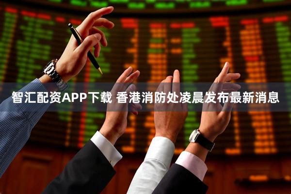 智汇配资APP下载 香港消防处凌晨发布最新消息
