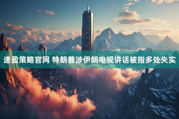 速盈策略官网 特朗普涉伊朗电视讲话被指多处失实