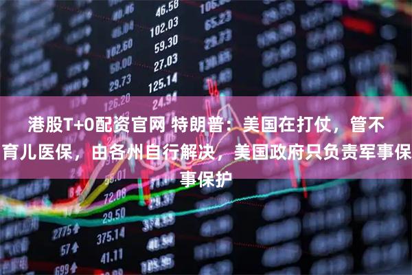 港股T+0配资官网 特朗普：美国在打仗，管不了育儿医保，由各州自行解决，美国政府只负责军事保护
