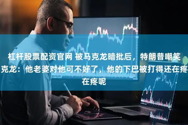 杠杆股票配资官网 被马克龙暗批后，特朗普嘲笑马克龙：他老婆对他可不好了，他的下巴被打得还在疼呢
