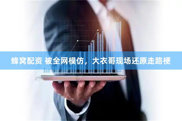 蜂窝配资 被全网模仿，大衣哥现场还原走路梗
