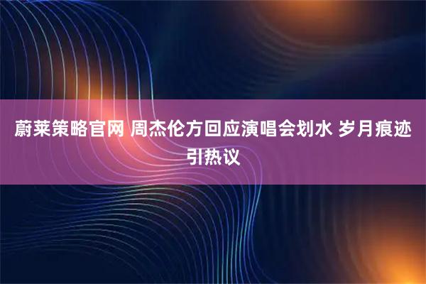 蔚莱策略官网 周杰伦方回应演唱会划水 岁月痕迹引热议