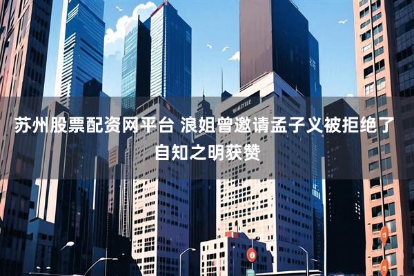 苏州股票配资网平台 浪姐曾邀请孟子义被拒绝了 自知之明获赞