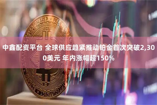 中鑫配资平台 全球供应趋紧推动铂金首次突破2,300美元 年内涨幅超150%