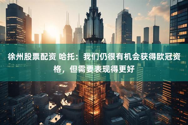 徐州股票配资 哈托：我们仍很有机会获得欧冠资格，但需要表现得更好