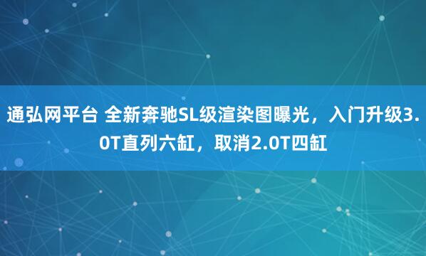 通弘网平台 全新奔驰SL级渲染图曝光，入门升级3.0T直列六缸，取消2.0T四缸