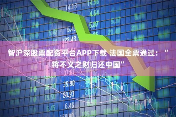智沪深股票配资平台APP下载 法国全票通过：“将不义之财归还中国”