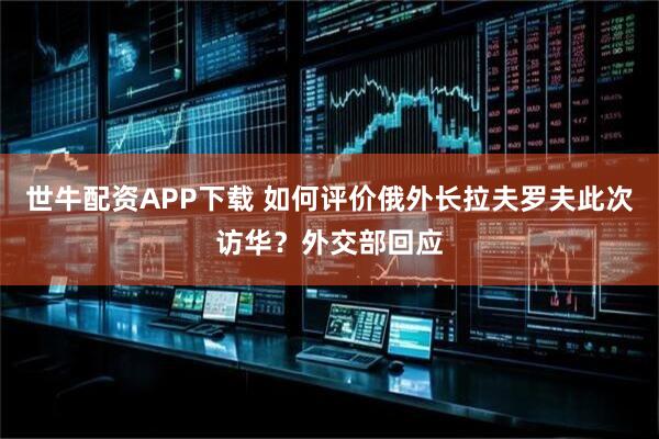 世牛配资APP下载 如何评价俄外长拉夫罗夫此次访华？外交部回应
