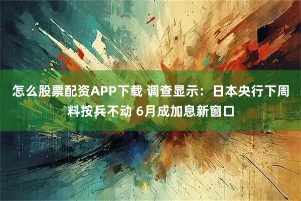 怎么股票配资APP下载 调查显示：日本央行下周料按兵不动 6月成加息新窗口
