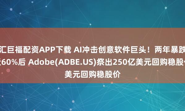 汇巨福配资APP下载 AI冲击创意软件巨头！两年暴跌近60%后 Adobe(ADBE.US)祭出250亿美元回购稳股价