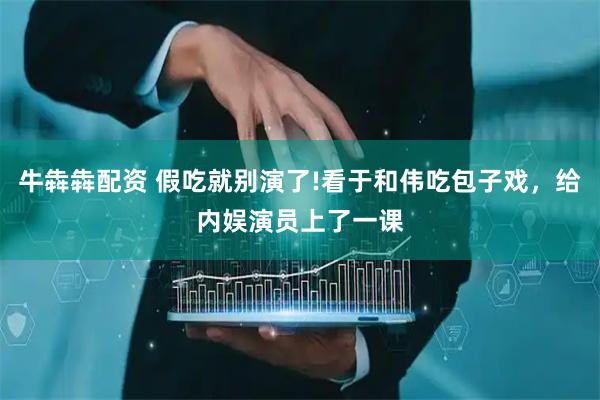 牛犇犇配资 假吃就别演了!看于和伟吃包子戏，给内娱演员上了一课