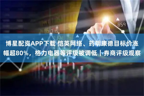 博星配资APP下载 恺英网络、药明康德目标价涨幅超80%，格力电器等评级被调低｜券商评级观察