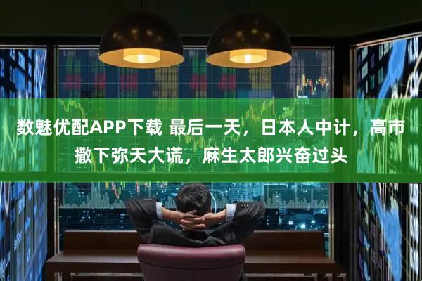 数魅优配APP下载 最后一天，日本人中计，高市撒下弥天大谎，麻生太郎兴奋过头