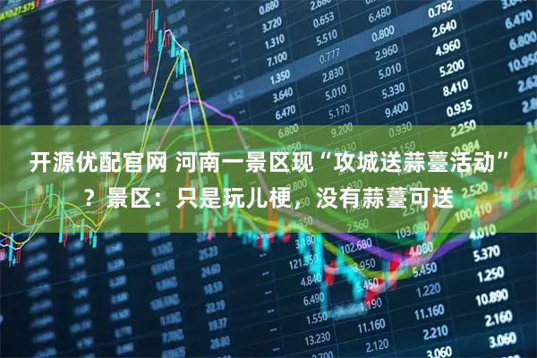 开源优配官网 河南一景区现“攻城送蒜薹活动”？景区：只是玩儿梗，没有蒜薹可送